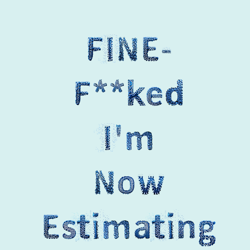 Fine-f**ked I'm now estimating